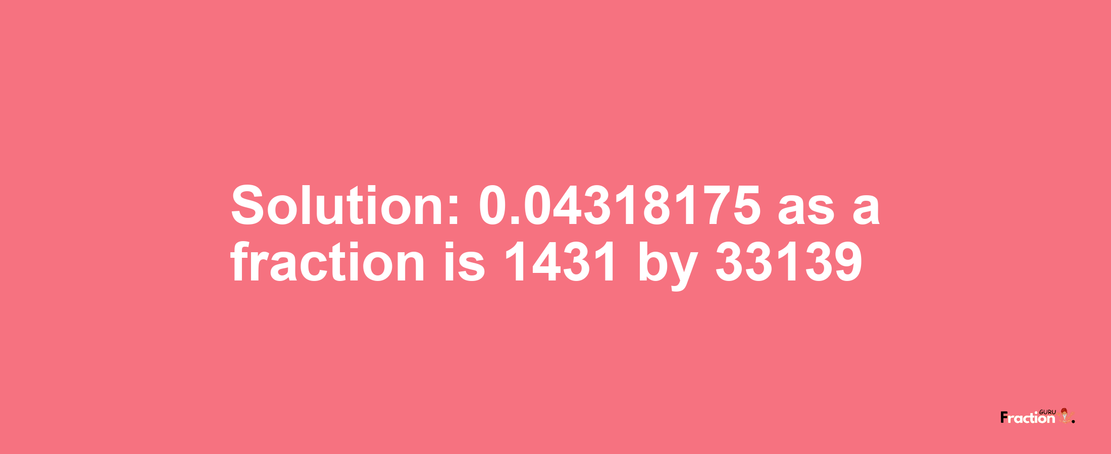 Solution:0.04318175 as a fraction is 1431/33139